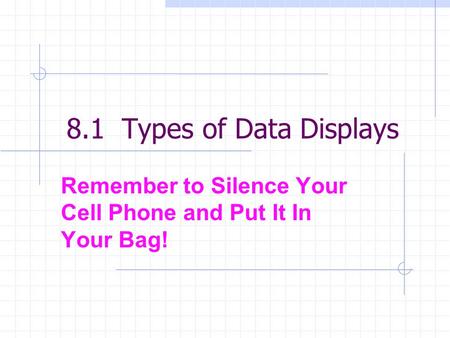 8.1 Types of Data Displays Remember to Silence Your Cell Phone and Put It In Your Bag!