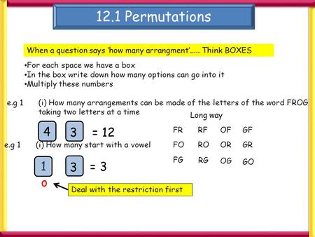 12.1 Permutations When a question says ‘how many arrangment’..... Think BOXES For each space we have a box In the box write down how many options can go.