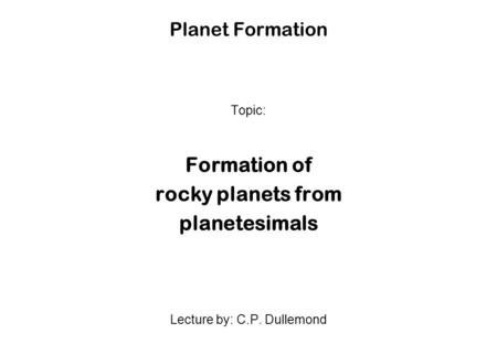 Planet Formation Topic: Formation of rocky planets from planetesimals Lecture by: C.P. Dullemond.