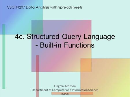4c. Structured Query Language - Built-in Functions Lingma Acheson Department of Computer and Information Science IUPUI CSCI N207 Data Analysis with Spreadsheets.