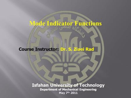Isfahan University of Technology Department of Mechanical Engineering May 7 th 2011 Course Instructor: Dr. S. Ziaei Rad Mode Indicator Functions.