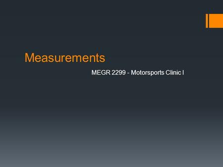 Measurements MEGR 2299 - Motorsports Clinic I. Measurements Measurement – assigning a number to an object or event to try and quantify a quality of that.