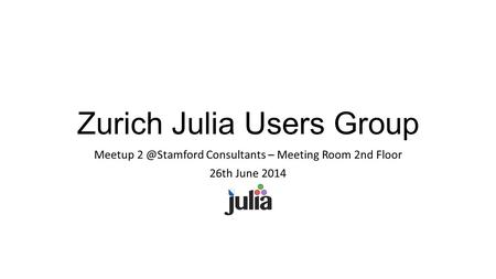 Zurich Julia Users Group Meetup Consultants – Meeting Room 2nd Floor 26th June 2014.
