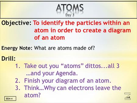 Oneone EEM-4 Objective: To identify the particles within an atom in order to create a diagram of an atom Energy Note: What are atoms made of? Drill: 1.