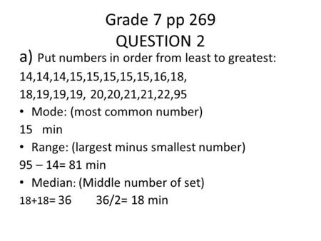 Grade 7 pp 269 QUESTION 2 a) Put numbers in order from least to greatest: 14,14,14,15,15,15,15,15,16,18, 18,19,19,19, 20,20,21,21,22,95 Mode: (most common.