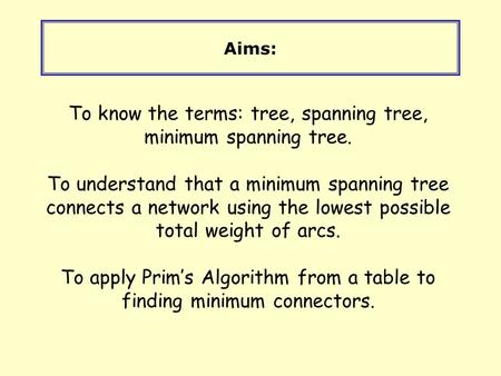 Aims: To know the terms: tree, spanning tree, minimum spanning tree. To understand that a minimum spanning tree connects a network using the lowest possible.