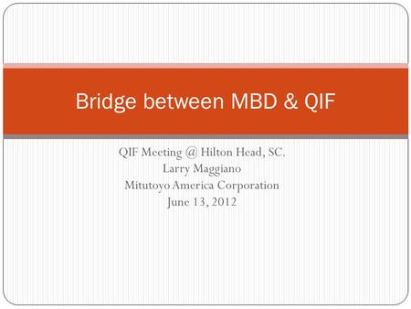 QIF Hilton Head, SC. Larry Maggiano Mitutoyo America Corporation June 13, 2012 Bridge between MBD & QIF.