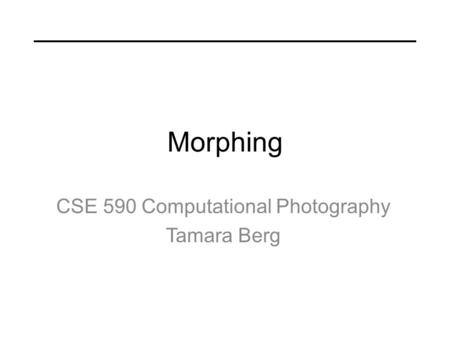 Morphing CSE 590 Computational Photography Tamara Berg.