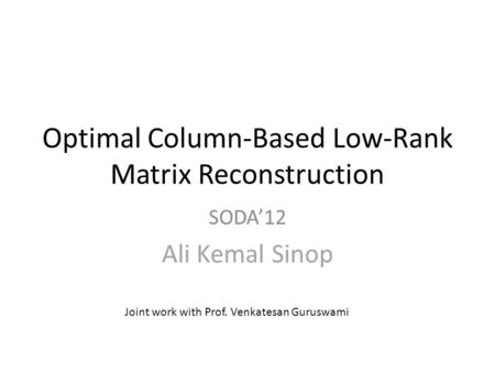 Optimal Column-Based Low-Rank Matrix Reconstruction SODA’12 Ali Kemal Sinop Joint work with Prof. Venkatesan Guruswami.