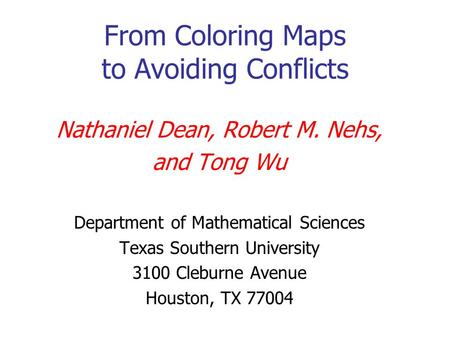 From Coloring Maps to Avoiding Conflicts Nathaniel Dean, Robert M. Nehs, and Tong Wu Department of Mathematical Sciences Texas Southern University 3100.