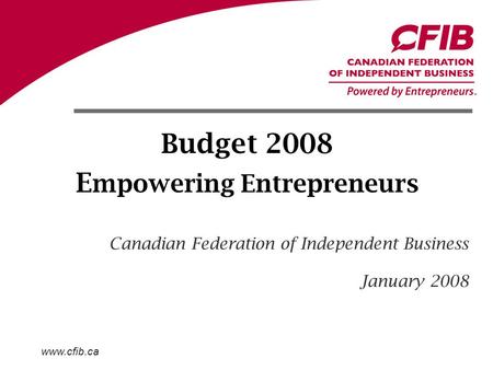 Www.cfib.ca Budget 2008 E mpowering Entrepreneurs Canadian Federation of Independent Business January 2008.