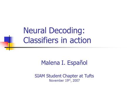 Neural Decoding: Classifiers in action Malena I. Español SIAM Student Chapter at Tufts November 19 th, 2007.