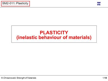 1 /18 M.Chrzanowski: Strength of Materials SM2-011: Plasticity PLASTICITY (inelastic behaviour of materials)