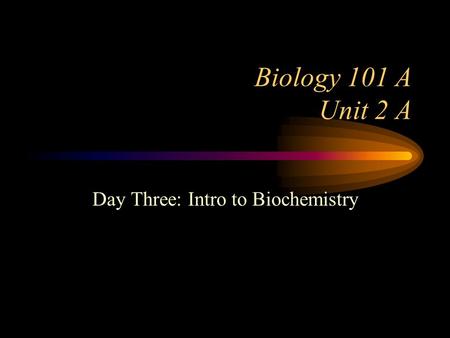 Biology 101 A Unit 2 A Day Three: Intro to Biochemistry.