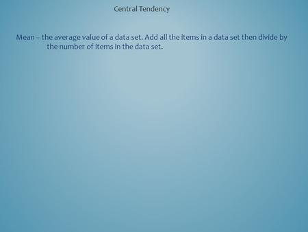 Central Tendency Mean – the average value of a data set. Add all the items in a data set then divide by the number of items in the data set.