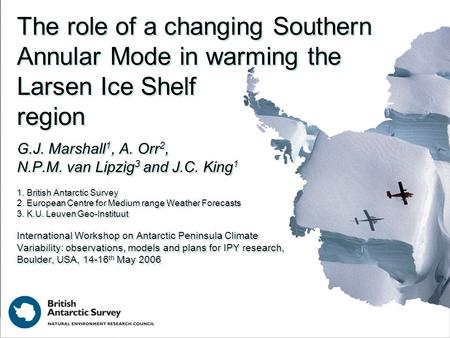 The role of a changing Southern Annular Mode in warming the Larsen Ice Shelf region G.J. Marshall 1, A. Orr 2, N.P.M. van Lipzig 3 and J.C. King 1 1. British.