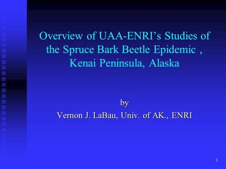 1 Overview of UAA-ENRI’s Studies of the Spruce Bark Beetle Epidemic, Kenai Peninsula, Alaska by Vernon J. LaBau, Univ. of AK., ENRI.