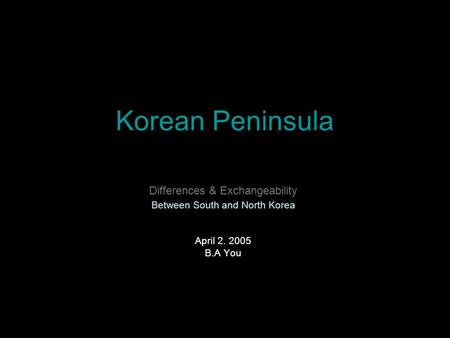 Korean Peninsula Differences & Exchangeability Between South and North Korea April 2. 2005 B.A You.