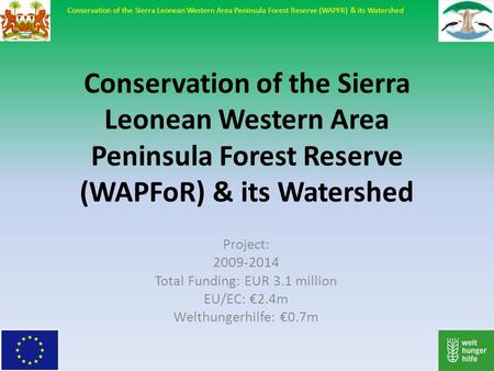 Conservation of the Sierra Leonean Western Area Peninsula Forest Reserve (WAPFoR) & its Watershed Project: 2009-2014 Total Funding: EUR 3.1 million EU/EC: