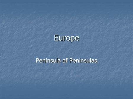Europe Peninsula of Peninsulas. Stretches from Asia Contains many more smaller peninsulas Most locations no more than 300 miles from ocean or seas.