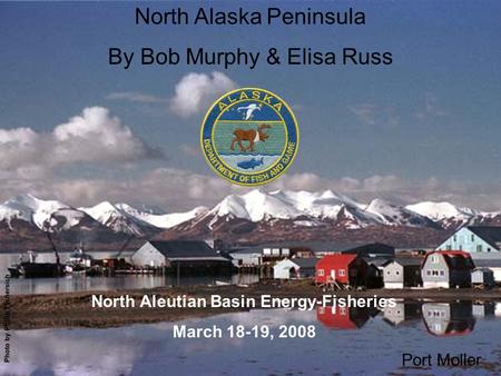Title slide w/ Port Moller photo North Alaska Peninsula By Bob Murphy & Elisa Russ Port Moller North Aleutian Basin Energy-Fisheries March 18-19, 2008.