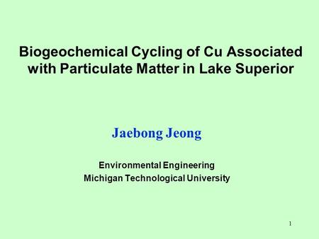 1 Biogeochemical Cycling of Cu Associated with Particulate Matter in Lake Superior Jaebong Jeong Environmental Engineering Michigan Technological University.