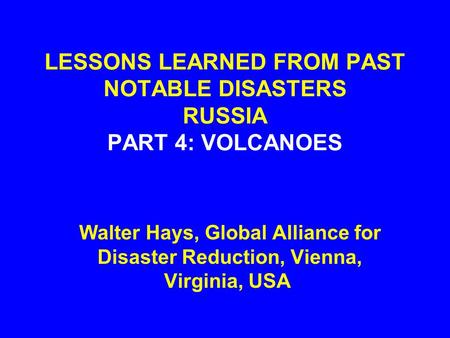 LESSONS LEARNED FROM PAST NOTABLE DISASTERS RUSSIA PART 4: VOLCANOES Walter Hays, Global Alliance for Disaster Reduction, Vienna, Virginia, USA.
