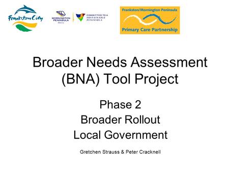 Broader Needs Assessment (BNA) Tool Project Phase 2 Broader Rollout Local Government Gretchen Strauss & Peter Cracknell.