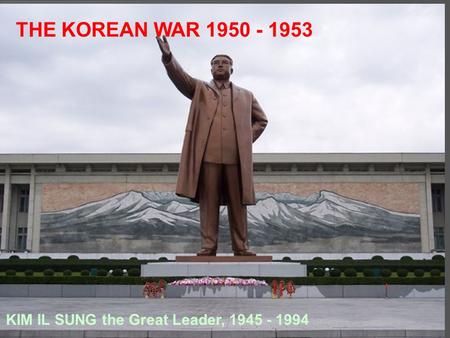 THE KOREAN WAR 1950 - 1953 KIM IL SUNG the Great Leader, 1945 - 1994.