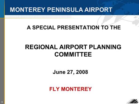 0 MONTEREY PENINSULA AIRPORT A SPECIAL PRESENTATION TO THE REGIONAL AIRPORT PLANNING COMMITTEE June 27, 2008 FLY MONTEREY.