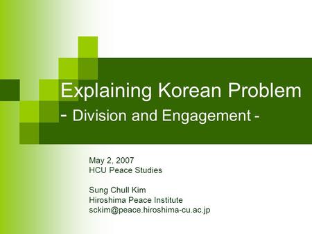 Explaining Korean Problem - Division and Engagement - May 2, 2007 HCU Peace Studies Sung Chull Kim Hiroshima Peace Institute