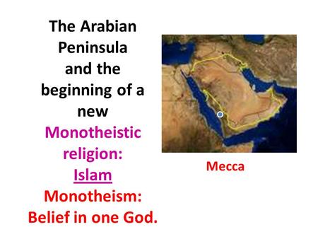 The Arabian Peninsula and the beginning of a new Monotheistic religion: Islam Monotheism: Belief in one God. Mecca.