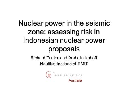 Richard Tanter and Arabella Imhoff Nautilus Institute at RMIT Nuclear power in the seismic zone: assessing risk in Indonesian nuclear power proposals.