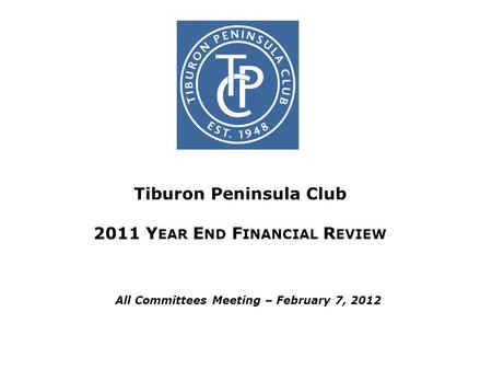 Tiburon Peninsula Club 2011 Y EAR E ND F INANCIAL R EVIEW All Committees Meeting – February 7, 2012.