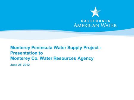 Monterey Peninsula Water Supply Project - Presentation to Monterey Co. Water Resources Agency June 25, 2012.