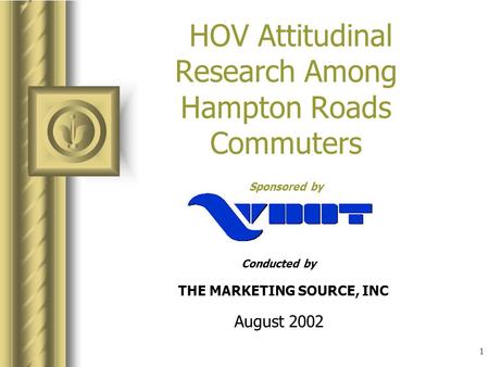 1 HOV Attitudinal Research Among Hampton Roads Commuters Sponsored by Conducted by THE MARKETING SOURCE, INC August 2002.