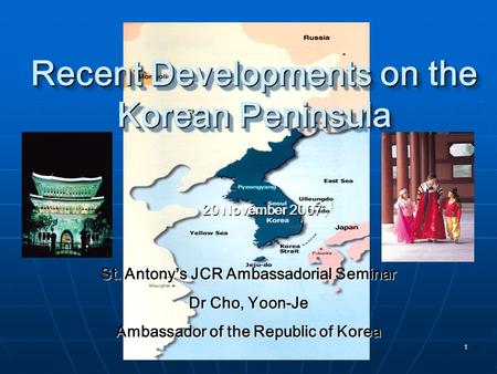 1 Recent Developments on the Korean Peninsula 20 November 2007 St. Antony’s JCR Ambassadorial Seminar Dr Cho, Yoon-Je Ambassador of the Republic of Korea.