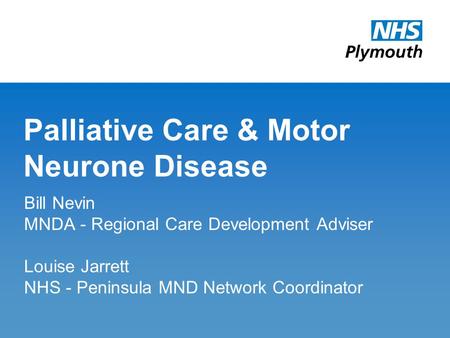 Palliative Care & Motor Neurone Disease Bill Nevin MNDA - Regional Care Development Adviser Louise Jarrett NHS - Peninsula MND Network Coordinator.