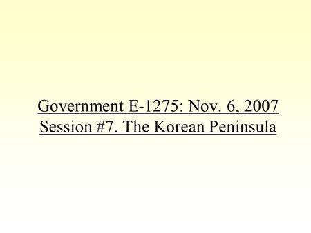 Government E-1275: Nov. 6, 2007 Session #7. The Korean Peninsula.