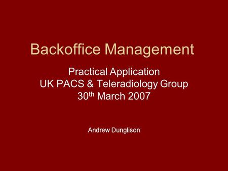 Backoffice Management Practical Application UK PACS & Teleradiology Group 30 th March 2007 Andrew Dunglison.
