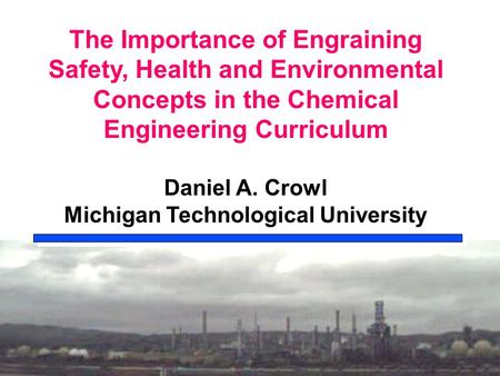 The Importance of Engraining Safety, Health and Environmental Concepts in the Chemical Engineering Curriculum Daniel A. Crowl Michigan Technological University.