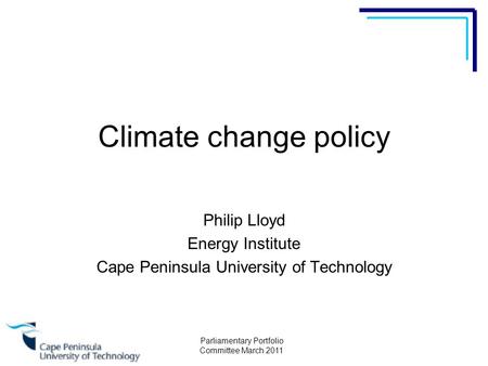 Parliamentary Portfolio Committee March 2011 Climate change policy Philip Lloyd Energy Institute Cape Peninsula University of Technology.