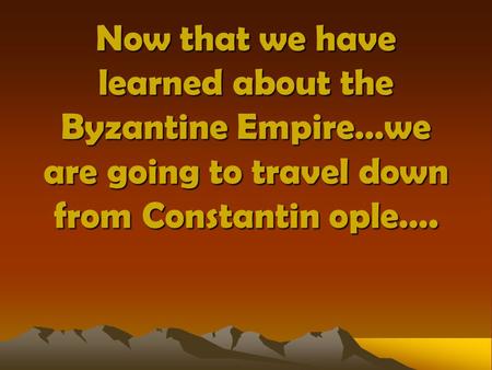 Now that we have learned about the Byzantine Empire…we are going to travel down from Constantin ople….