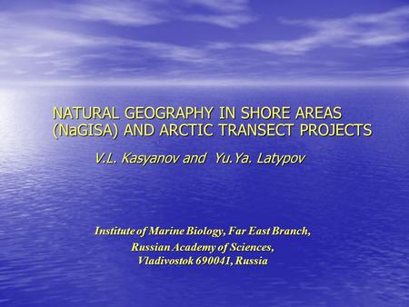 NATURAL GEOGRAPHY IN SHORE AREAS (NaGISA) AND ARCTIC TRANSECT PROJECTS V.L. Kasyanov and Yu.Ya. Latypov Institute of Marine Biology, Far East Branch, Russian.