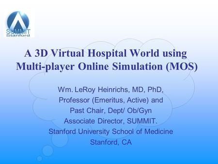 A 3D Virtual Hospital World using Multi-player Online Simulation (MOS) Wm. LeRoy Heinrichs, MD, PhD, Professor (Emeritus, Active) and Past Chair, Dept/