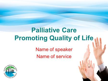 Palliative Care Promoting Quality of Life Name of speaker Name of service.