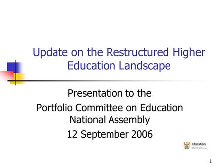 1 Update on the Restructured Higher Education Landscape Presentation to the Portfolio Committee on Education National Assembly 12 September 2006.