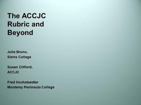 The ACCJC Rubric and Beyond Julie Bruno, Sierra College Susan Clifford, ACCJC Fred Hochstaedter Monterey Peninsula College.