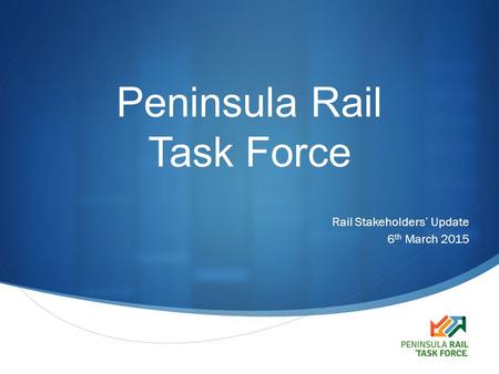  Peninsula Rail Task Force Rail Stakeholders’ Update 6 th March 2015.
