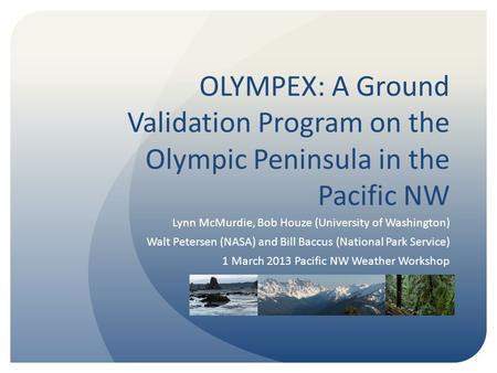 OLYMPEX: A Ground Validation Program on the Olympic Peninsula in the Pacific NW Lynn McMurdie, Bob Houze (University of Washington) Walt Petersen (NASA)